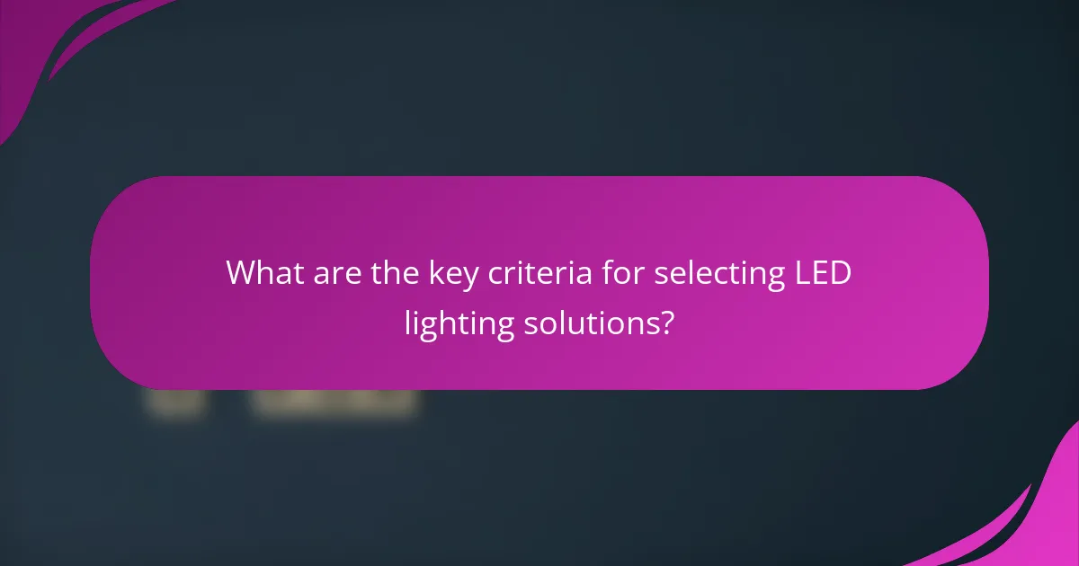 What are the key criteria for selecting LED lighting solutions?
